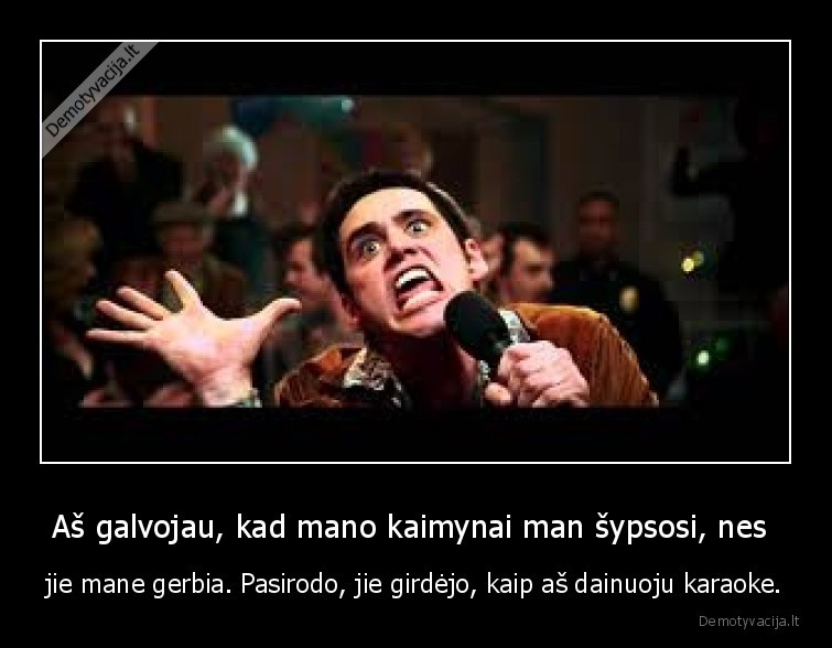 Aš galvojau, kad mano kaimynai man šypsosi, nes  - jie mane gerbia. Pasirodo, jie girdėjo, kaip aš dainuoju karaoke.