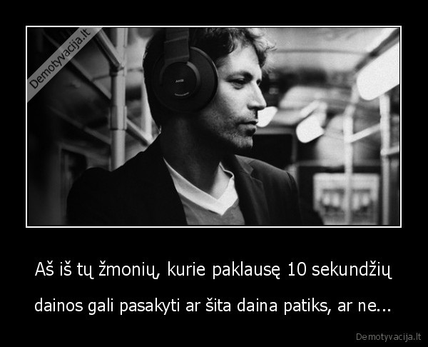 Aš iš tų žmonių, kurie paklausę 10 sekundžių - dainos gali pasakyti ar šita daina patiks, ar ne...