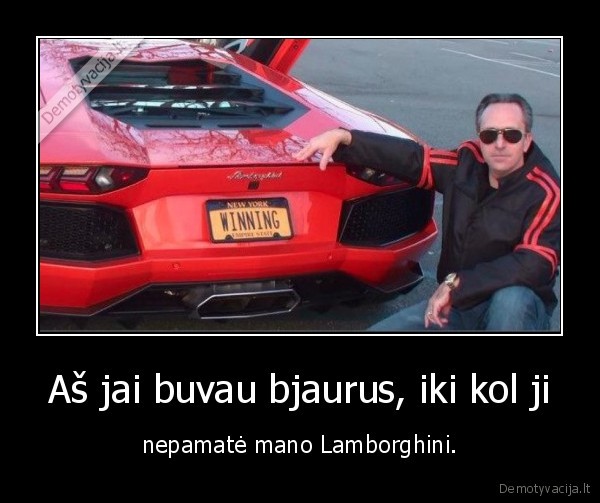 Aš jai buvau bjaurus, iki kol ji - nepamatė mano Lamborghini.