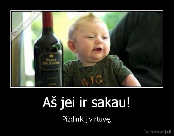Aš jei ir sakau! - Pizdink į virtuvę.