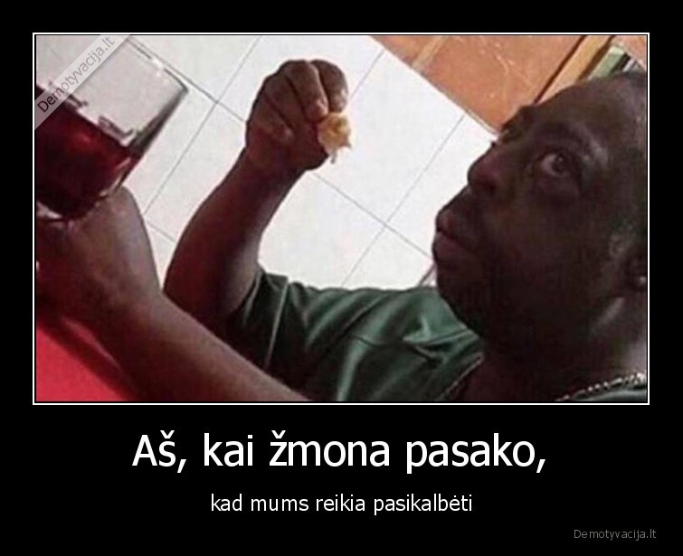 Aš, kai žmona pasako, - kad mums reikia pasikalbėti