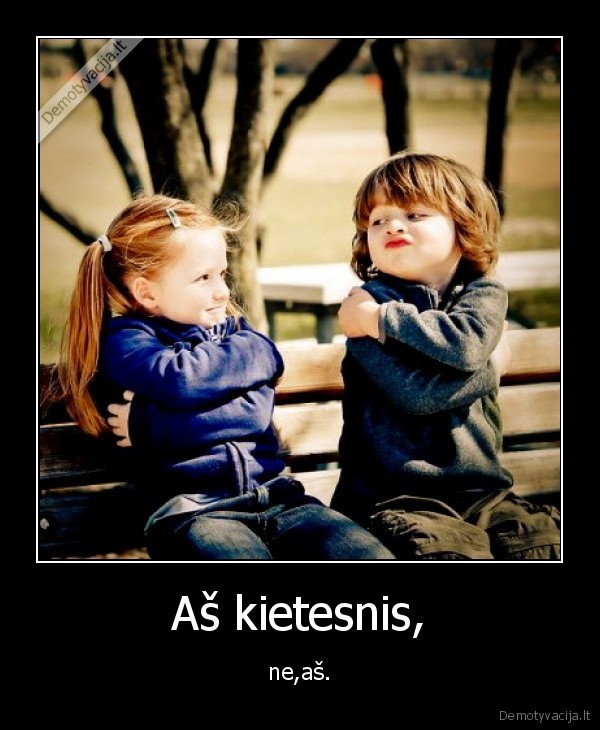 Aš kietesnis, - ne,aš.