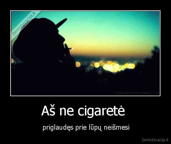 Aš ne cigaretė  -  priglaudęs prie lūpų neišmesi