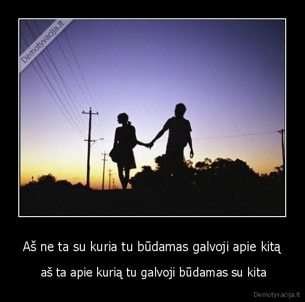 Aš ne ta su kuria tu būdamas galvoji apie kitą -  aš ta apie kurią tu galvoji būdamas su kita