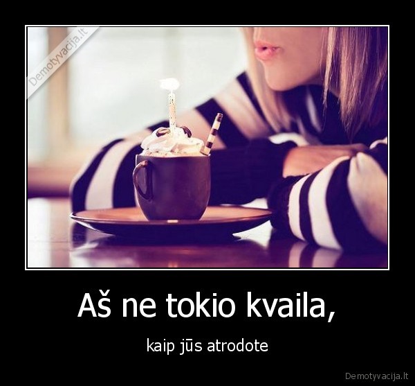 Aš ne tokio kvaila, - kaip jūs atrodote