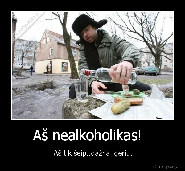 Aš nealkoholikas!   -  Aš tik šeip..dažnai geriu.