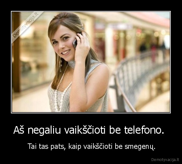 Aš negaliu vaikščioti be telefono.  -  Tai tas pats, kaip vaikščioti be smegenų.