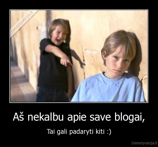 Aš nekalbu apie save blogai, - Tai gali padaryti kiti :)