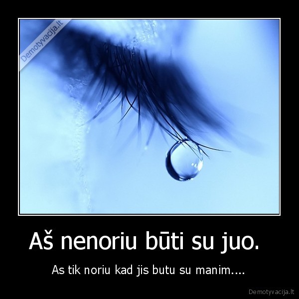 Aš nenoriu būti su juo.  - As tik noriu kad jis butu su manim....