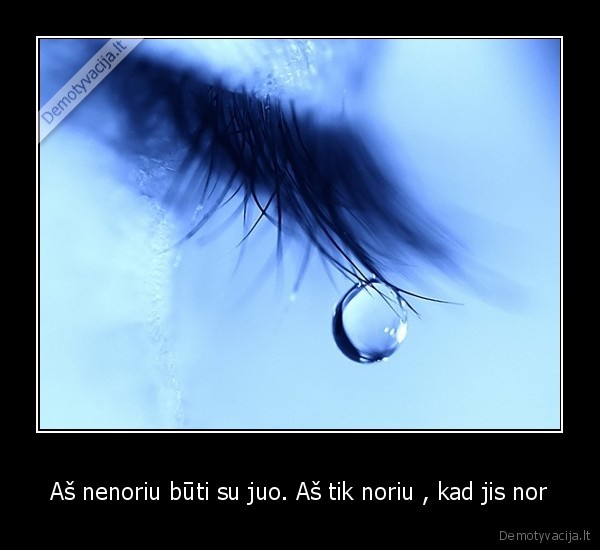 Aš nenoriu būti su juo. Aš tik noriu , kad jis nor - 