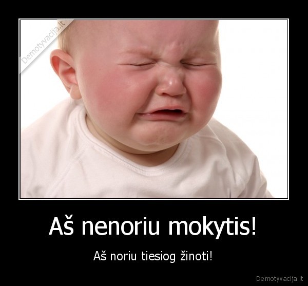 Aš nenoriu mokytis! - Aš noriu tiesiog žinoti!