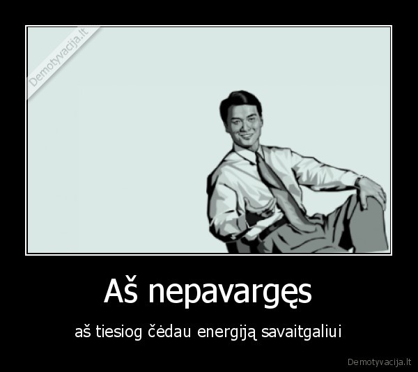 Aš nepavargęs - aš tiesiog čėdau energiją savaitgaliui