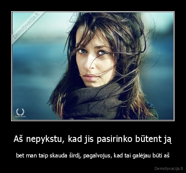 Aš nepykstu, kad jis pasirinko būtent ją - bet man taip skauda širdį, pagalvojus, kad tai galėjau būti aš