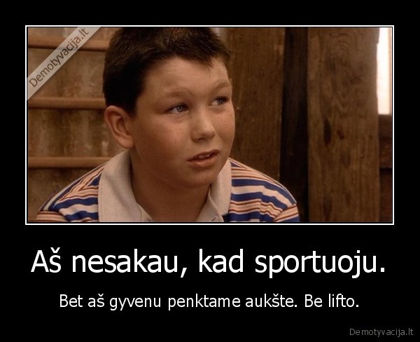 Aš nesakau, kad sportuoju. - Bet aš gyvenu penktame aukšte. Be lifto.