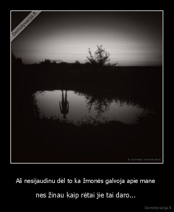 Aš nesijaudinu dėl to ka žmonės galvoja apie mane  - nes žinau kaip rėtai jie tai daro... 