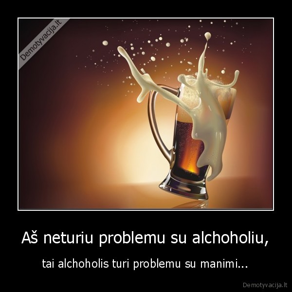 Aš neturiu problemu su alchoholiu, - tai alchoholis turi problemu su manimi...