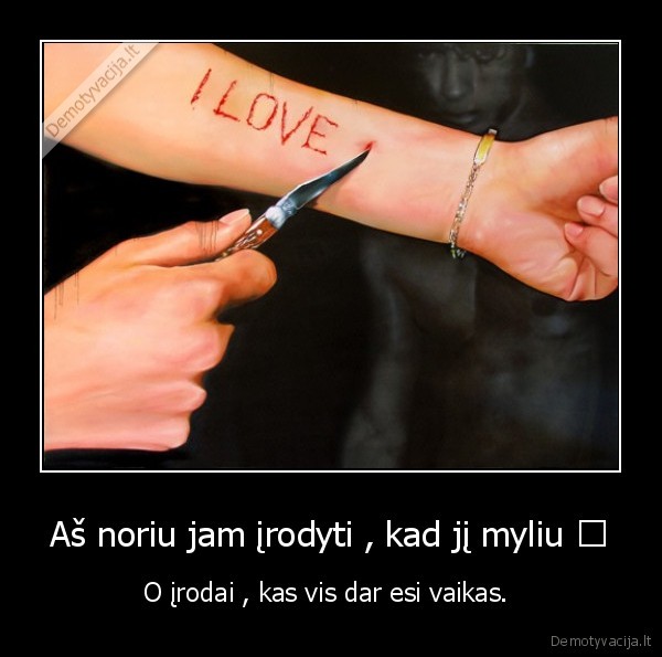 Aš noriu jam įrodyti , kad jį myliu ♥ - O įrodai , kas vis dar esi vaikas. 