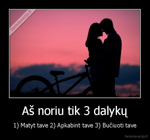 Aš noriu tik 3 dalykų - 1) Matyt tave 2) Apkabint tave 3) Bučiuoti tave