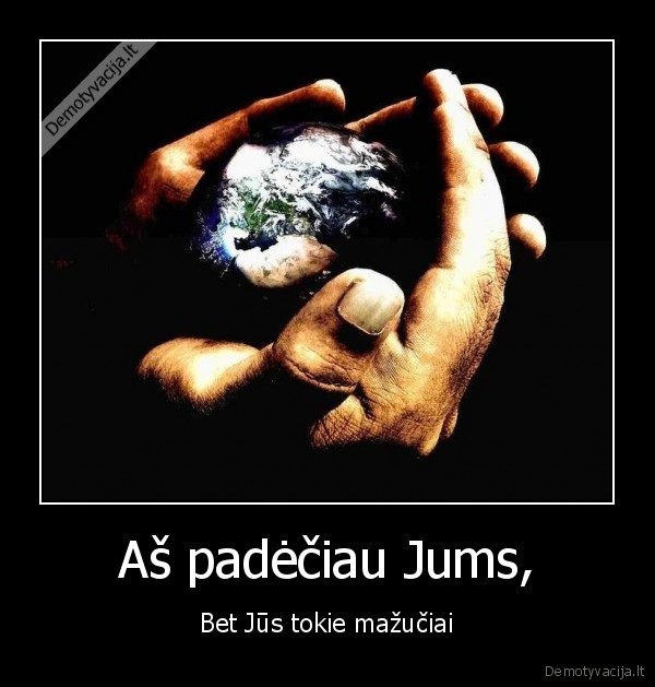 Aš padėčiau Jums, - Bet Jūs tokie mažučiai