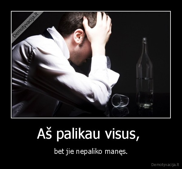 Aš palikau visus,  - bet jie nepaliko manęs.