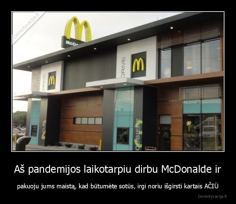 Aš pandemijos laikotarpiu dirbu McDonalde ir - pakuoju jums maistą, kad būtumėte sotūs, irgi noriu išgirsti kartais AČIŪ