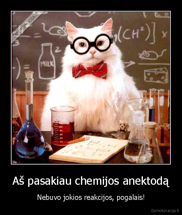 Aš pasakiau chemijos anektodą - Nebuvo jokios reakcijos, pogalais!