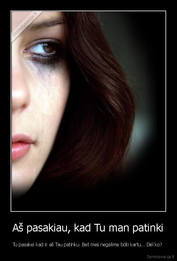 Aš pasakiau, kad Tu man patinki - Tu pasakei kad ir aš Tau patinku. Bet mes negalime būti kartu... Dėl ko? 