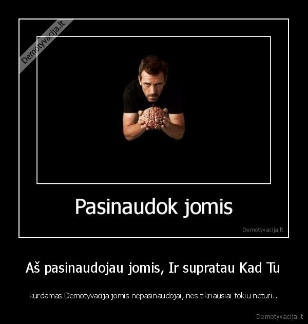 Aš pasinaudojau jomis, Ir supratau Kad Tu - kurdamas Demotyvacija jomis nepasinaudojai, nes tikriausiai tokiu neturi..