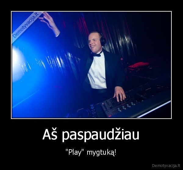 Aš paspaudžiau - "Play" mygtuką!