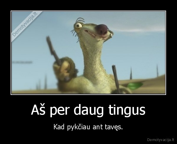 Aš per daug tingus - Kad pykčiau ant tavęs.