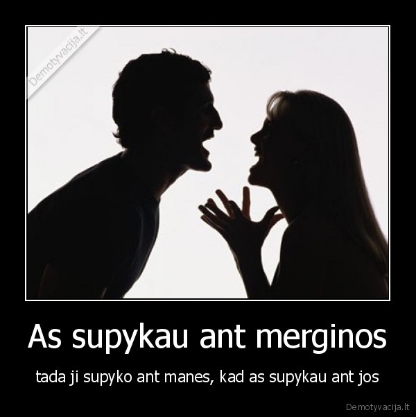 As supykau ant merginos - tada ji supyko ant manes, kad as supykau ant jos