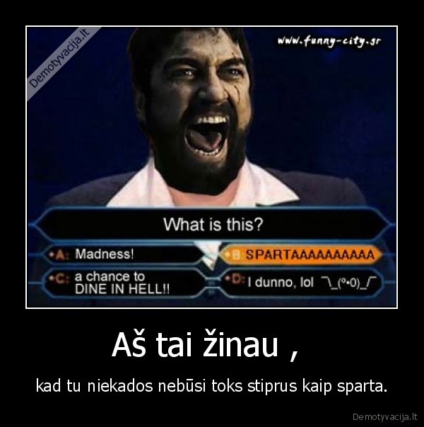Aš tai žinau ,  - kad tu niekados nebūsi toks stiprus kaip sparta.