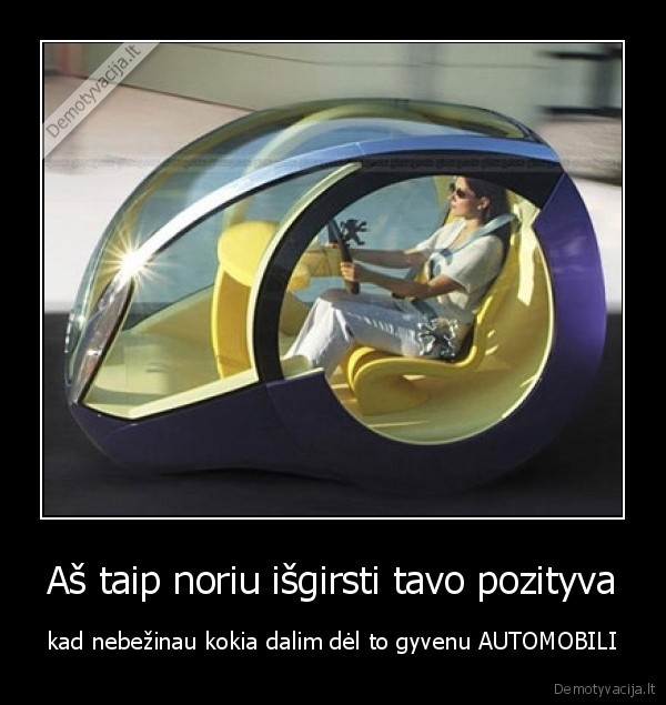 Aš taip noriu išgirsti tavo pozityva - kad nebežinau kokia dalim dėl to gyvenu AUTOMOBILI