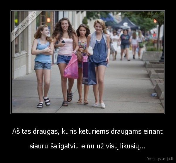 Aš tas draugas, kuris keturiems draugams einant - siauru šaligatviu einu už visų likusių...