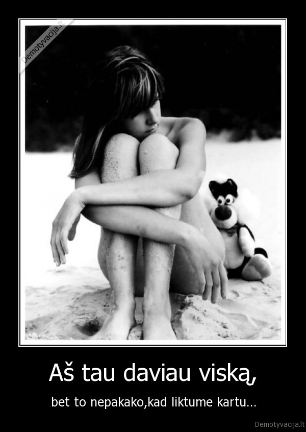 Aš tau daviau viską, - bet to nepakako,kad liktume kartu...