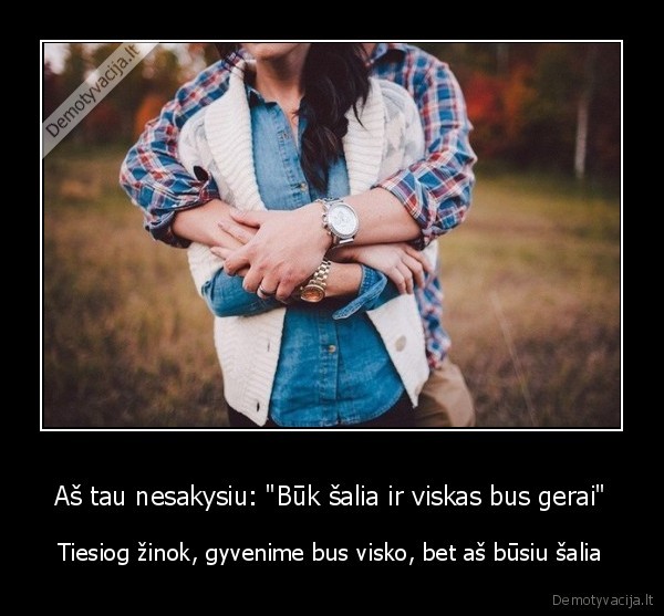 Aš tau nesakysiu: "Būk šalia ir viskas bus gerai" - Tiesiog žinok, gyvenime bus visko, bet aš būsiu šalia