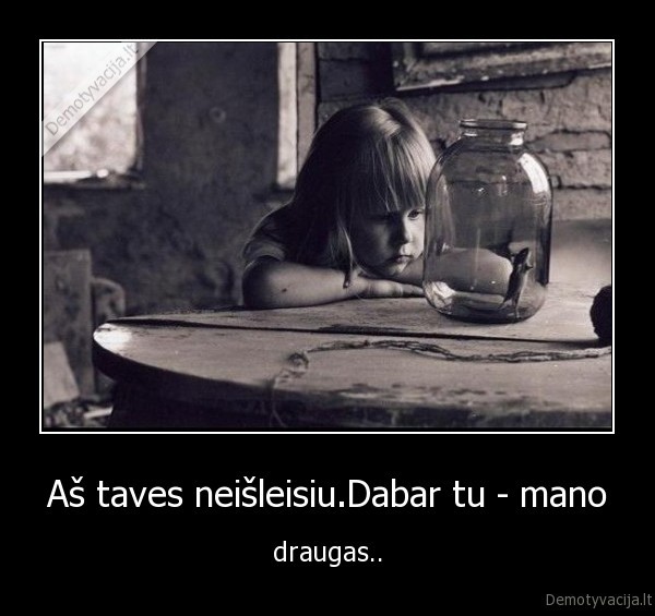 Aš taves neišleisiu.Dabar tu - mano - draugas..