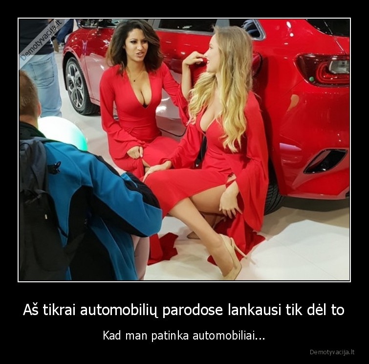 Aš tikrai automobilių parodose lankausi tik dėl to - Kad man patinka automobiliai...