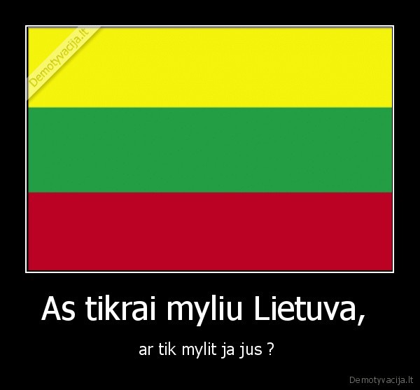 As tikrai myliu Lietuva,  - ar tik mylit ja jus ? 