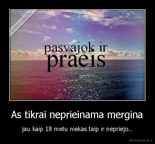 As tikrai neprieinama mergina - jau kaip 18 metu niekas taip ir nepriejo..