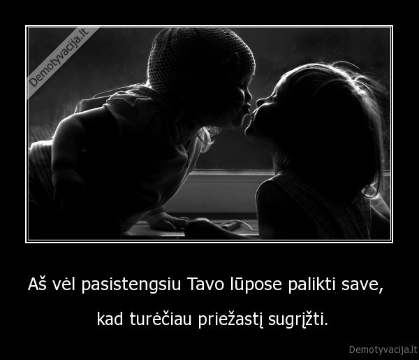 Aš vėl pasistengsiu Tavo lūpose palikti save,  -  kad turėčiau priežastį sugrįžti.