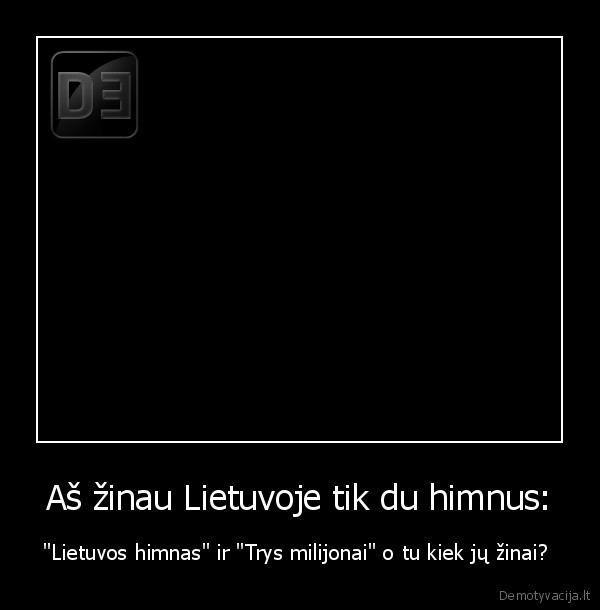 Aš žinau Lietuvoje tik du himnus: - "Lietuvos himnas" ir "Trys milijonai" o tu kiek jų žinai? 