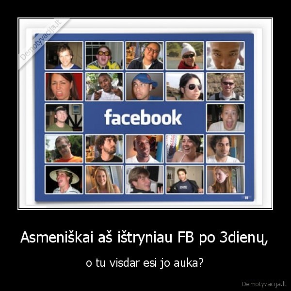 Asmeniškai aš ištryniau FB po 3dienų, - o tu visdar esi jo auka?