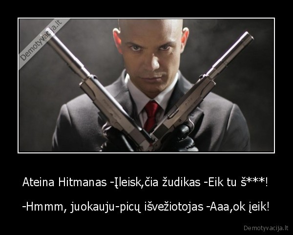 Ateina Hitmanas -Įleisk,čia žudikas -Eik tu š***! - -Hmmm, juokauju-picų išvežiotojas -Aaa,ok įeik!