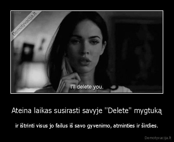 Ateina laikas susirasti savyje ''Delete'' mygtuką - ir ištrinti visus jo failus iš savo gyvenimo, atminties ir širdies.