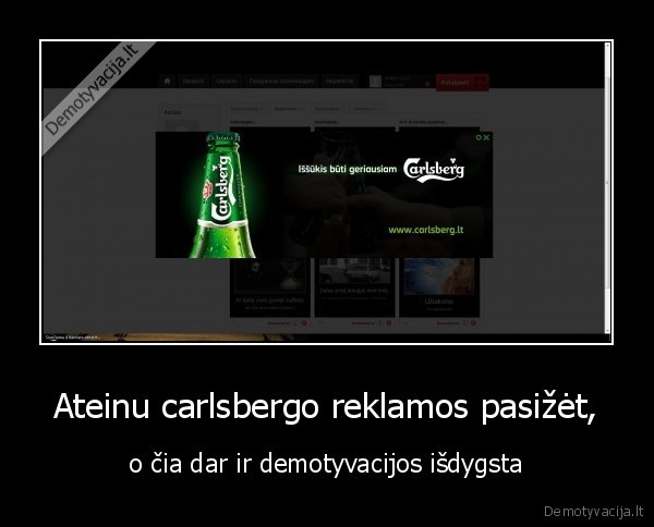 Ateinu carlsbergo reklamos pasižėt, - o čia dar ir demotyvacijos išdygsta