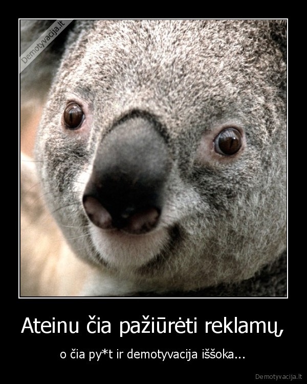 Ateinu čia pažiūrėti reklamų, - o čia py*t ir demotyvacija iššoka...