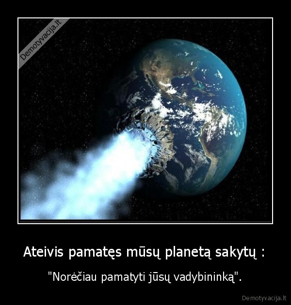 Ateivis pamatęs mūsų planetą sakytų : - "Norėčiau pamatyti jūsų vadybininką".