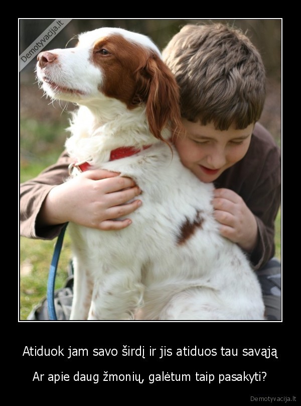 Atiduok jam savo širdį ir jis atiduos tau savąją - Ar apie daug žmonių, galėtum taip pasakyti?