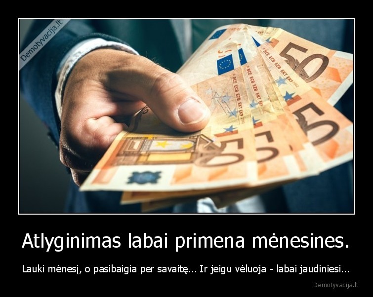 Atlyginimas labai primena mėnesines. - Lauki mėnesį, o pasibaigia per savaitę... Ir jeigu vėluoja - labai jaudiniesi...